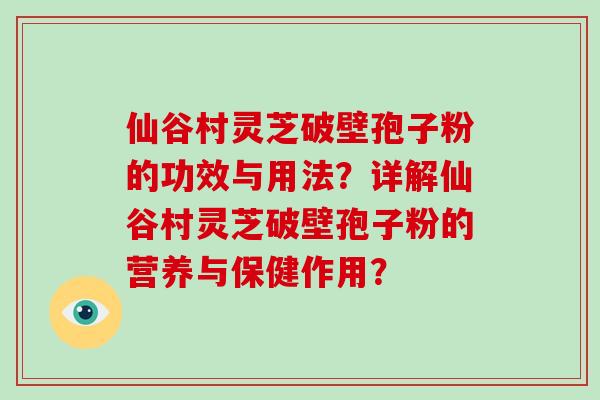 仙谷村灵芝破壁孢子粉的功效与用法？详解仙谷村灵芝破壁孢子粉的营养与保健作用？