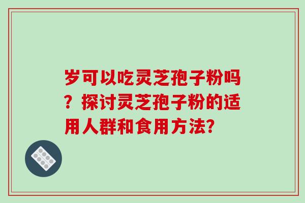 岁可以吃灵芝孢子粉吗?探讨灵芝孢子粉的适用人群和食用方法? 岁可以吃灵芝孢子粉吗?探讨灵芝孢子粉的适用人群和食用方法?
