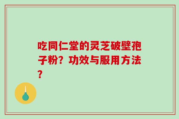 吃同仁堂的灵芝破壁孢子粉？功效与服用方法？