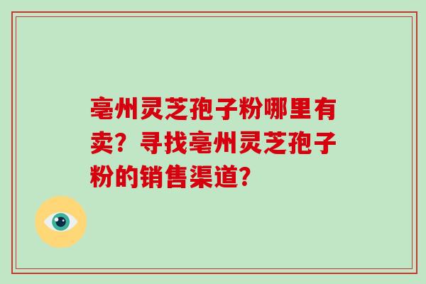亳州灵芝孢子粉哪里有卖？寻找亳州灵芝孢子粉的销售渠道？