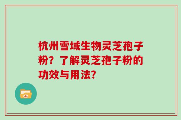 杭州雪域生物灵芝孢子粉？了解灵芝孢子粉的功效与用法？