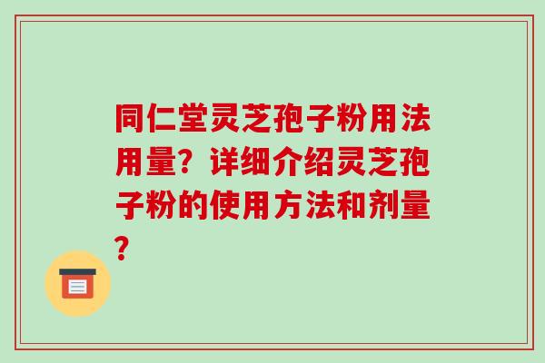 同仁堂灵芝孢子粉用法用量？详细介绍灵芝孢子粉的使用方法和剂量？