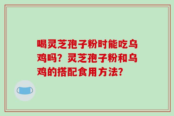喝灵芝孢子粉时能吃乌鸡吗？灵芝孢子粉和乌鸡的搭配食用方法？