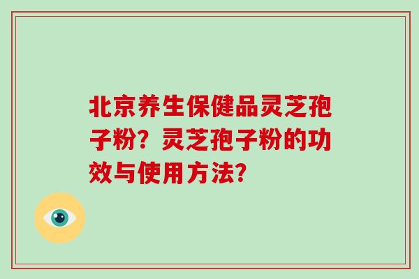 北京养生保健品灵芝孢子粉？灵芝孢子粉的功效与使用方法？