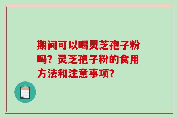 期间可以喝灵芝孢子粉吗？灵芝孢子粉的食用方法和注意事项？