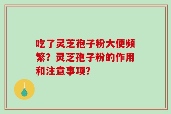 吃了灵芝孢子粉大便频繁？灵芝孢子粉的作用和注意事项？