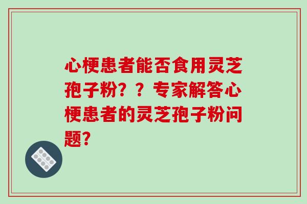心梗患者能否食用灵芝孢子粉？？专家解答心梗患者的灵芝孢子粉问题？