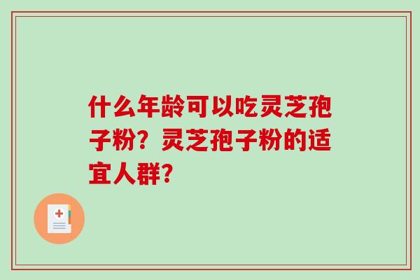 什么年龄可以吃灵芝孢子粉?灵芝孢子粉的适宜人群? 什么年龄可以吃灵芝孢子粉?灵芝孢子粉的适宜人群?