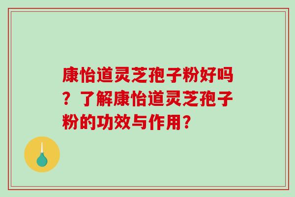 康怡道灵芝孢子粉好吗？了解康怡道灵芝孢子粉的功效与作用？
