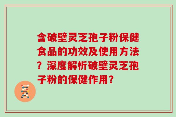 含破壁灵芝孢子粉保健食品的功效及使用方法？深度解析破壁灵芝孢子粉的保健作用？
