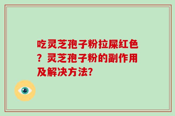 吃灵芝孢子粉拉屎红色？灵芝孢子粉的副作用及解决方法？