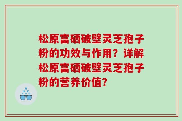 松原富硒破壁灵芝孢子粉的功效与作用?详解松原富硒破壁灵芝孢子粉的营养价值? 松原富硒破壁灵芝孢子粉的功效与作用?详解松原富硒破壁灵芝孢子粉的营养价值?