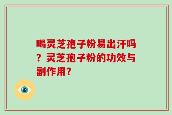 喝灵芝孢子粉易出汗吗？灵芝孢子粉的功效与副作用？