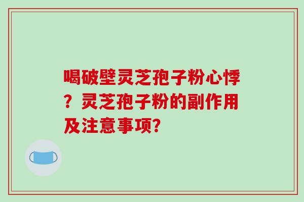 喝破壁灵芝孢子粉心悸？灵芝孢子粉的副作用及注意事项？
