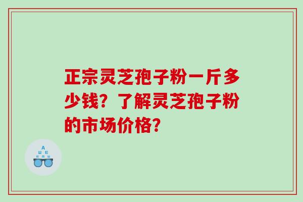 正宗灵芝孢子粉一斤多少钱？了解灵芝孢子粉的市场价格？