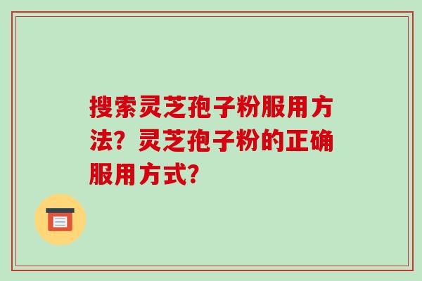 搜索灵芝孢子粉服用方法？灵芝孢子粉的正确服用方式？