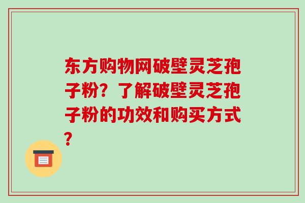 东方购物网破壁灵芝孢子粉?了解破壁灵芝孢子粉的功效和购买方式? 东方购物网破壁灵芝孢子粉?了解破壁灵芝孢子粉的功效和购买方式?