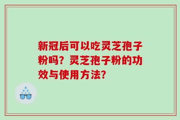 新冠后可以吃灵芝孢子粉吗？灵芝孢子粉的功效与使用方法？