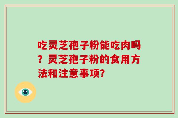吃灵芝孢子粉能吃肉吗?灵芝孢子粉的食用方法和注意事项? 吃灵芝孢子粉能吃肉吗?灵芝孢子粉的食用方法和注意事项?