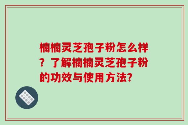 楠楠灵芝孢子粉怎么样？了解楠楠灵芝孢子粉的功效与使用方法？