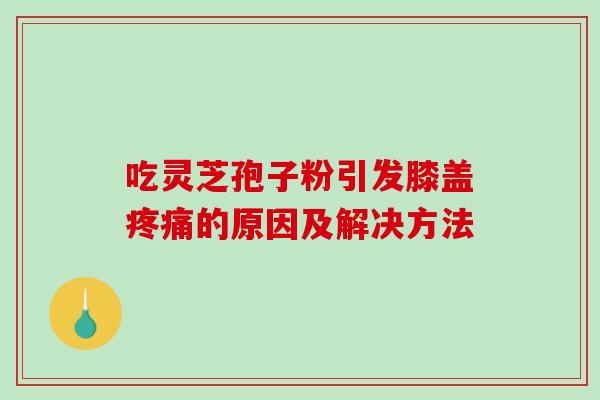 吃灵芝孢子粉引发膝盖疼痛的原因及解决方法