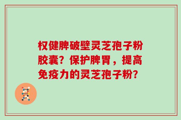 权健脾破壁灵芝孢子粉胶囊？保护脾胃，提高免疫力的灵芝孢子粉？