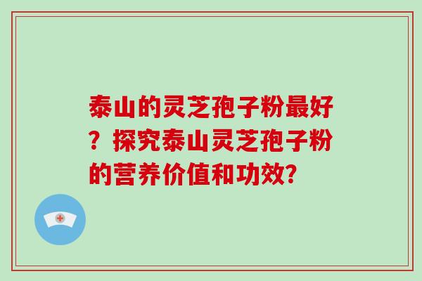 泰山的灵芝孢子粉最好？探究泰山灵芝孢子粉的营养价值和功效？