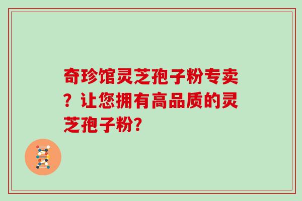 奇珍馆灵芝孢子粉专卖？让您拥有高品质的灵芝孢子粉？