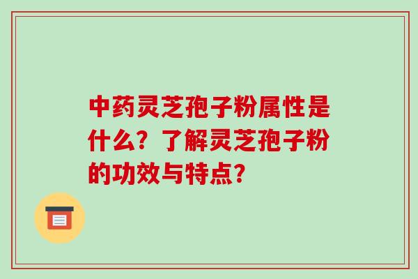 灵芝孢子粉属性是什么？了解灵芝孢子粉的功效与特点？