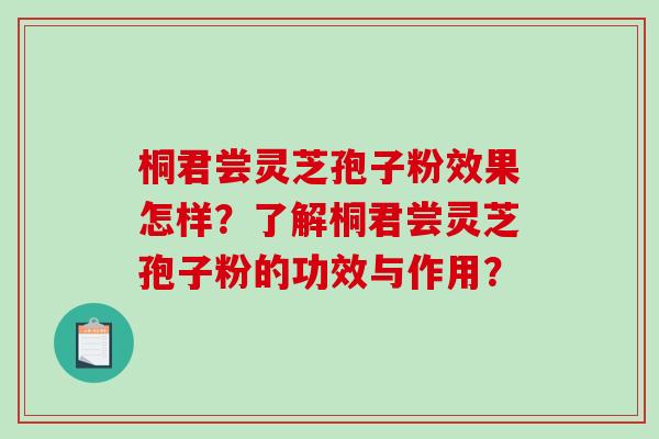 桐君尝灵芝孢子粉效果怎样？了解桐君尝灵芝孢子粉的功效与作用？