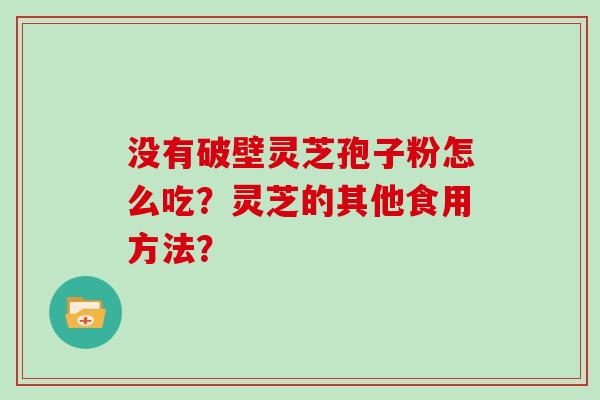 没有破壁灵芝孢子粉怎么吃？灵芝的其他食用方法？