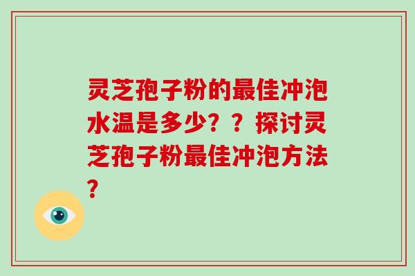 灵芝孢子粉的最佳冲泡水温是多少？？探讨灵芝孢子粉最佳冲泡方法？