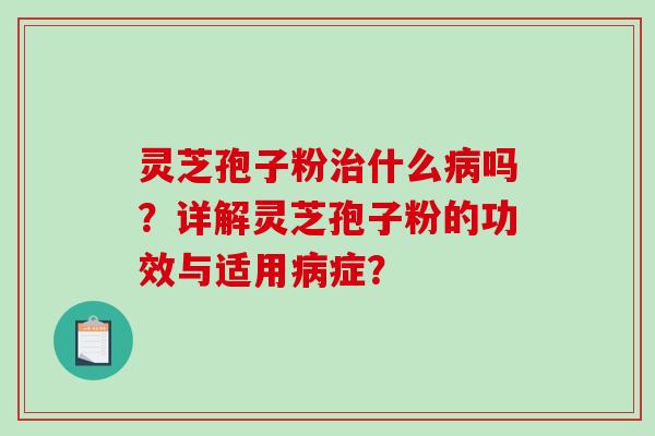 灵芝孢子粉治什么病吗？详解灵芝孢子粉的功效与适用病症？