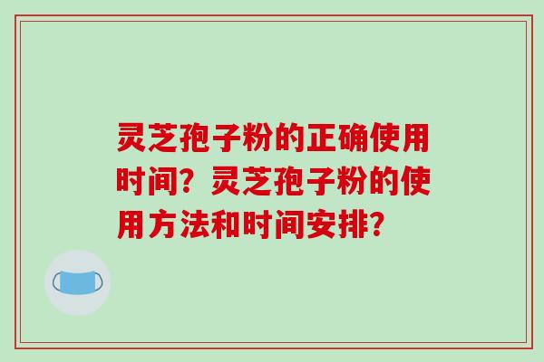 灵芝孢子粉的正确使用时间?灵芝孢子粉的使用方法和时间安排? 灵芝孢子粉的正确使用时间?灵芝孢子粉的使用方法和时间安排?
