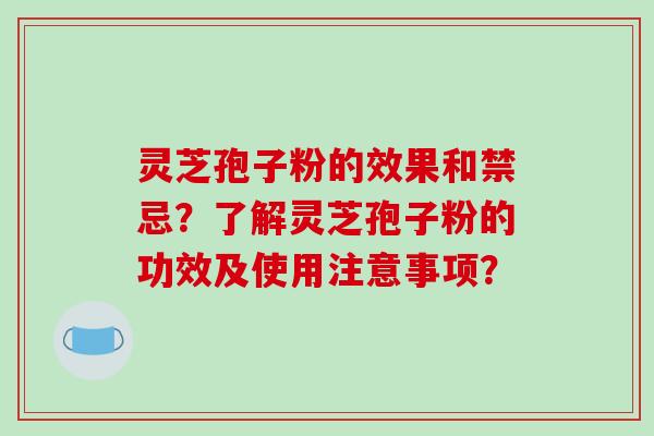 灵芝孢子粉的效果和禁忌？了解灵芝孢子粉的功效及使用注意事项？