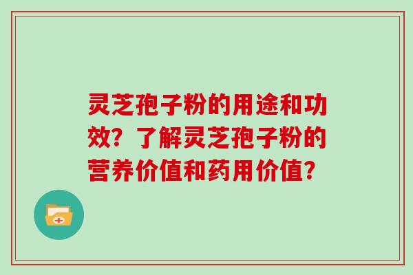 灵芝孢子粉的用途和功效？了解灵芝孢子粉的营养价值和药用价值？