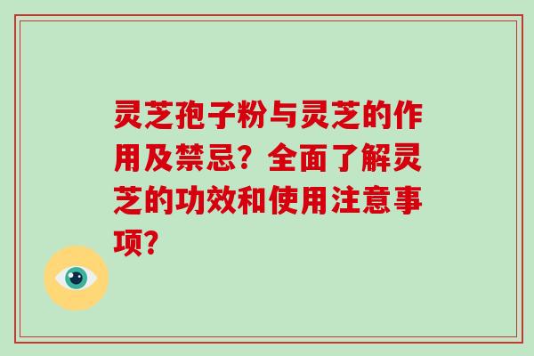 灵芝孢子粉与灵芝的作用及禁忌?全面了解灵芝的功效和使用注意事项? 灵芝孢子粉与灵芝的作用及禁忌?全面了解灵芝的功效和使用注意事项?