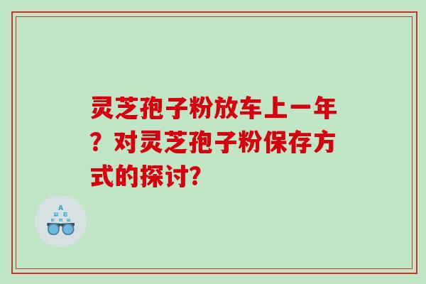 灵芝孢子粉放车上一年？对灵芝孢子粉保存方式的探讨？