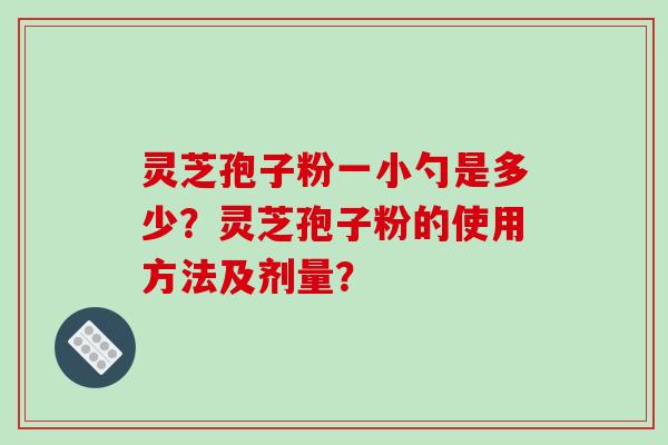 灵芝孢子粉一小勺是多少?灵芝孢子粉的使用方法及剂量? 灵芝孢子粉一小勺是多少?灵芝孢子粉的使用方法及剂量?