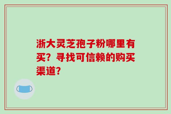 浙大灵芝孢子粉哪里有买?寻找可信赖的购买渠道? 浙大灵芝孢子粉哪里有买?寻找可信赖的购买渠道?