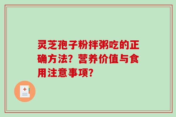 灵芝孢子粉拌粥吃的正确方法?营养价值与食用注意事项? 灵芝孢子粉拌粥吃的正确方法?营养价值与食用注意事项?