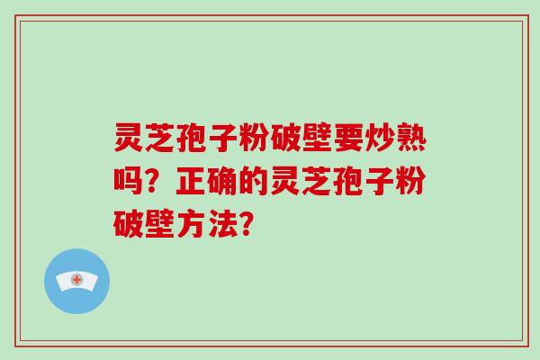 灵芝孢子粉破壁要炒熟吗？正确的灵芝孢子粉破壁方法？