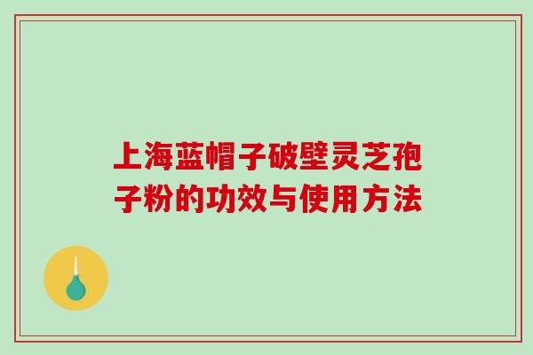 上海蓝帽子破壁灵芝孢子粉的功效与使用方法 上海蓝帽子破壁灵芝孢子粉的功效与使用方法