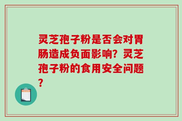 灵芝孢子粉是否会对胃肠造成负面影响？灵芝孢子粉的食用安全问题？