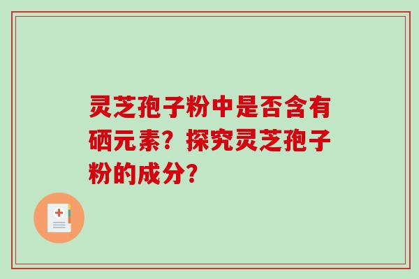 灵芝孢子粉中是否含有硒元素?探究灵芝孢子粉的成分? 灵芝孢子粉中是否含有硒元素?探究灵芝孢子粉的成分?