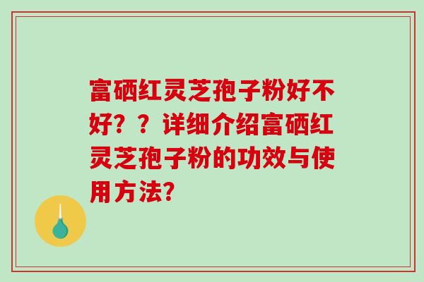 富硒红灵芝孢子粉好不好??详细介绍富硒红灵芝孢子粉的功效与使用方法? 富硒红灵芝孢子粉好不好??详细介绍富硒红灵芝孢子粉的功效与使用方法?