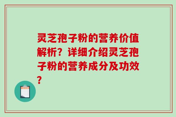 灵芝孢子粉的营养价值解析？详细介绍灵芝孢子粉的营养成分及功效？