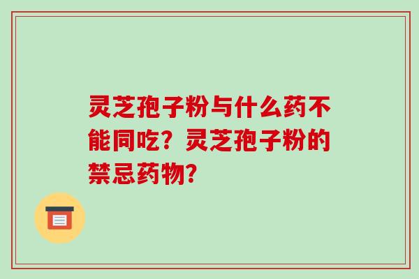 灵芝孢子粉与什么药不能同吃？灵芝孢子粉的禁忌药物？
