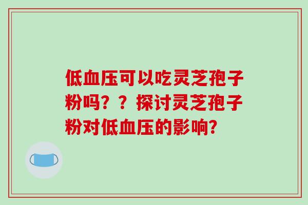 低血压可以吃灵芝孢子粉吗？？探讨灵芝孢子粉对低血压的影响？