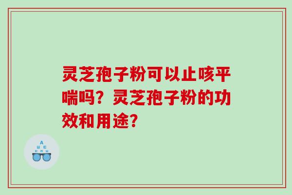 灵芝孢子粉可以止咳吗?灵芝孢子粉的功效和用途? 灵芝孢子粉可以止咳吗?灵芝孢子粉的功效和用途?